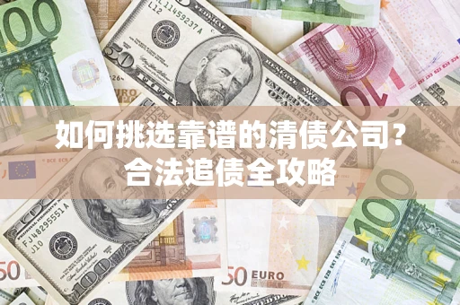 济南如何挑选靠谱的清债公司?合法追债全攻略 济南如何挑选靠谱的清债公司?合法追债全攻略