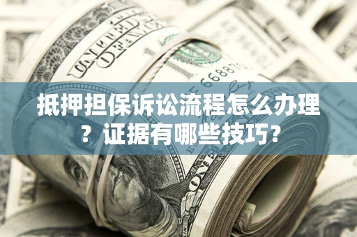 济南抵押担保诉讼流程怎么办理？证据有哪些技巧？