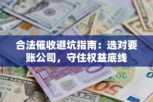 济南合法催收避坑指南：选对要账公司，守住权益底线