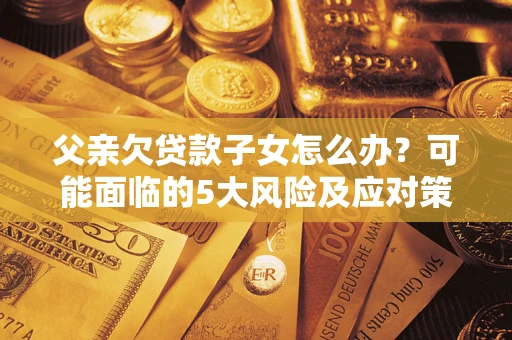 济南父亲欠贷款子女怎么办?可能面临的5大风险及应对策略 济南父亲欠贷款子女怎么办?可能面临的5大风险及应对策略