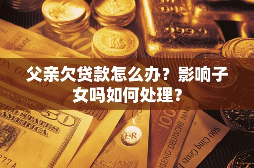济南父亲欠贷款怎么办？影响子女吗如何处理？