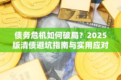 济南债务危机如何破局？2025版清债避坑指南与实用应对策略