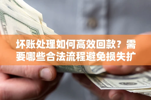 济南坏账处理如何高效回款？需要哪些合法流程避免损失扩大？