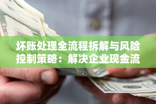 济南坏账处理全流程拆解与风险控制策略：解决企业现金流顽疾的实战指南