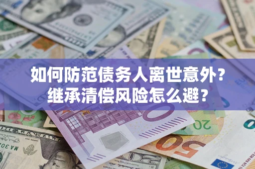 济南如何防范债务人离世意外？继承清偿风险怎么避？