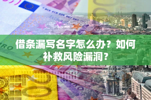 济南借条漏写名字怎么办？如何补救风险漏洞？