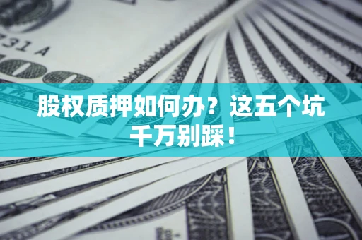 济南股权质押如何办？这五个坑千万别踩！
