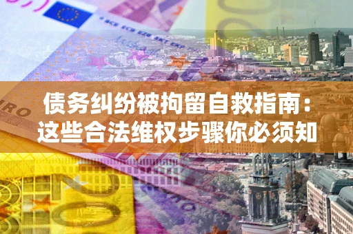济南债务纠纷被拘留自救指南：这些合法维权步骤你必须知道！