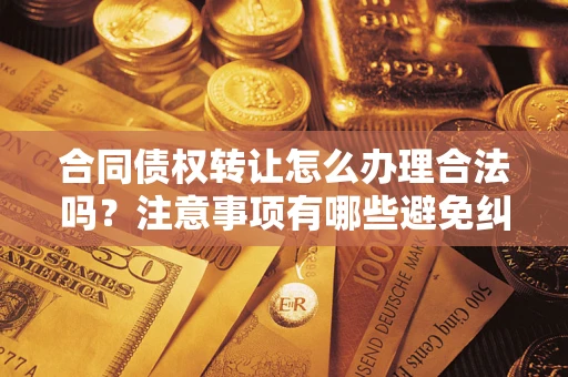 济南合同债权转让怎么办理合法吗？注意事项有哪些避免纠纷？