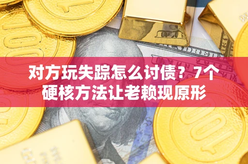 济南对方玩失踪怎么讨债？7个硬核方法让老赖现原形