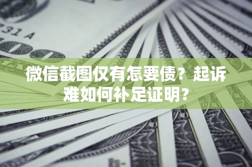 济南微信截图仅有怎要债？起诉难如何补足证明？