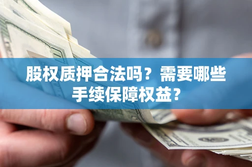 济南股权质押合法吗？需要哪些手续保障权益？
