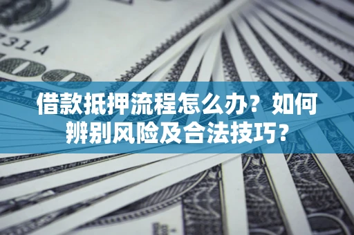 济南借款抵押流程怎么办？如何辨别风险及合法技巧？