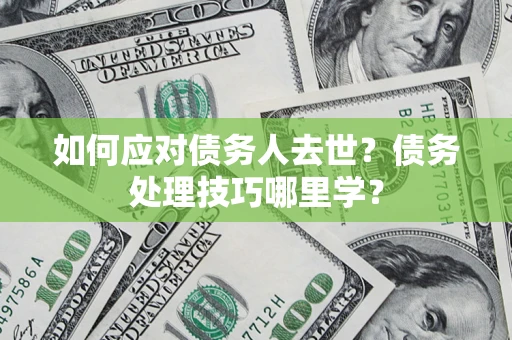 济南如何应对债务人去世？债务处理技巧哪里学？