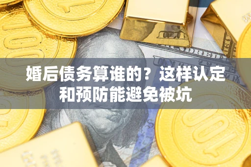 济南婚后债务算谁的？这样认定和预防能避免被坑