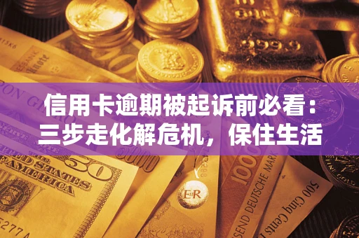 济南信用卡逾期被起诉前必看：三步走化解危机，保住生活尊严