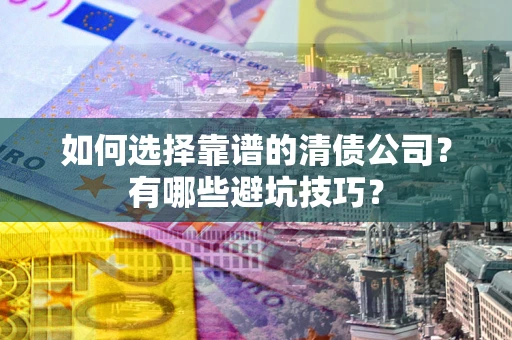 济南如何选择靠谱的清债公司？有哪些避坑技巧？
