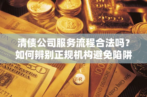 济南清债公司服务流程合法吗？如何辨别正规机构避免陷阱？