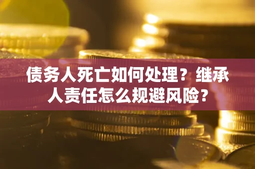 济南债务人死亡如何处理?继承人责任怎么规避风险? 济南债务人死亡如何处理?继承人责任怎么规避风险?