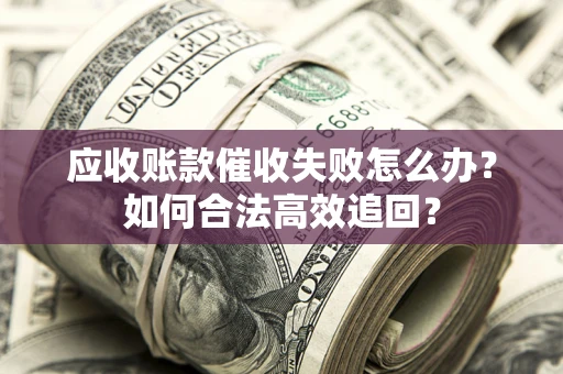 济南应收账款催收失败怎么办？如何合法高效追回？
