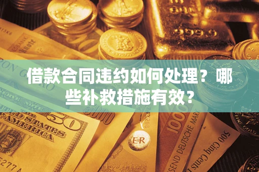 济南借款合同违约如何处理？哪些补救措施有效？