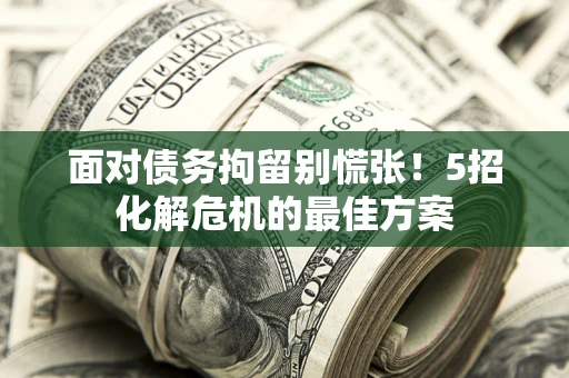 济南面对债务拘留别慌张！5招化解危机的最佳方案
