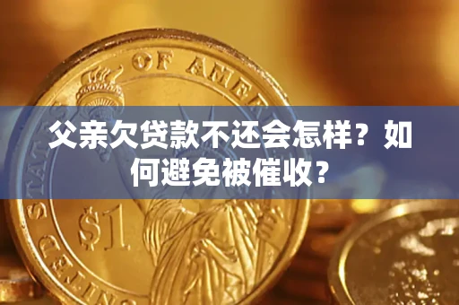 济南父亲欠贷款不还会怎样？如何避免被催收？