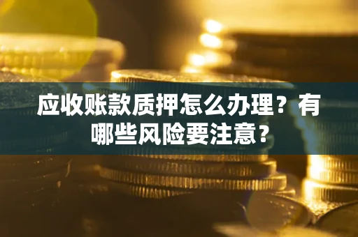 济南应收账款质押怎么办理？有哪些风险要注意？