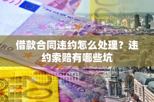 济南借款合同违约怎么处理？违约索赔有哪些坑