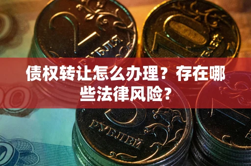济南债权转让怎么办理？存在哪些法律风险？