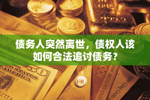 济南债务人突然离世，债权人该如何合法追讨债务？