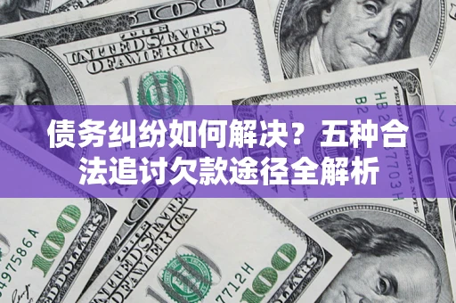 济南债务纠纷如何解决？五种合法追讨欠款途径全解析