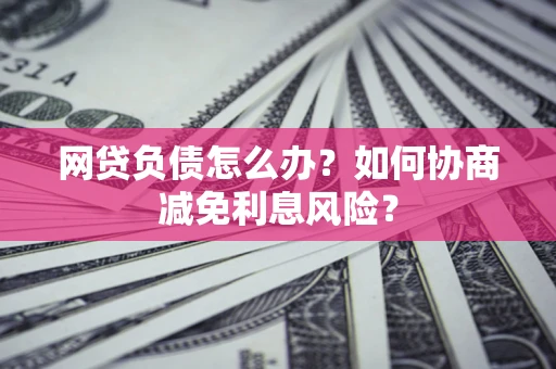 济南网贷负债怎么办？如何协商减免利息风险？