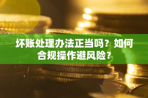 济南坏账处理办法正当吗？如何合规操作避风险？