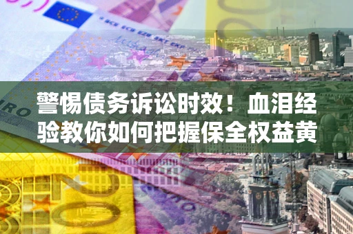 济南警惕债务诉讼时效！血泪经验教你如何把握保全权益黄金期