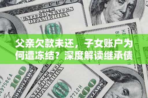 济南父亲欠款未还，子女账户为何遭冻结？深度解读继承债务迷局
