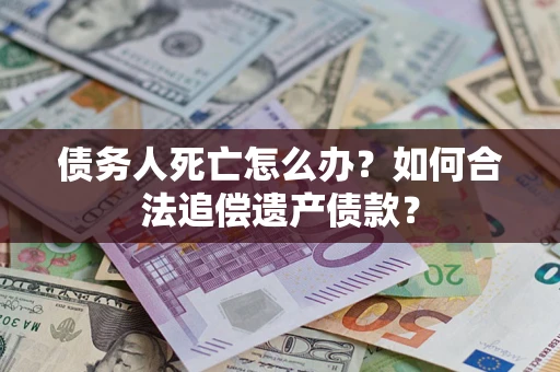 济南债务人死亡怎么办？如何合法追偿遗产债款？