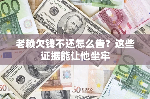济南老赖欠钱不还怎么告？这些证据能让他坐牢