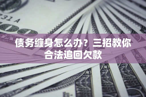 济南债务缠身怎么办？三招教你合法追回欠款