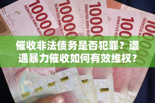 济南催收非法债务是否犯罪?遭遇暴力催收如何有效维权? 济南催收非法债务是否犯罪?遭遇暴力催收如何有效维权?