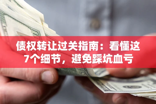 济南债权转让过关指南：看懂这7个细节，避免踩坑血亏
