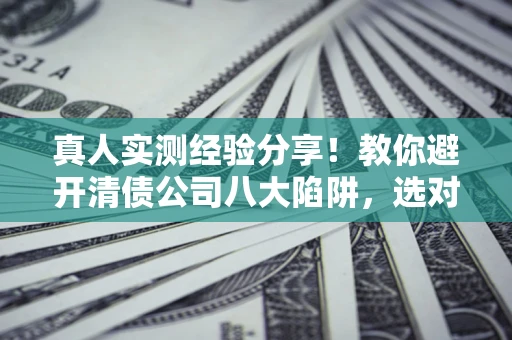 济南真人实测经验分享！教你避开清债公司八大陷阱，选对机构少走十年弯路
