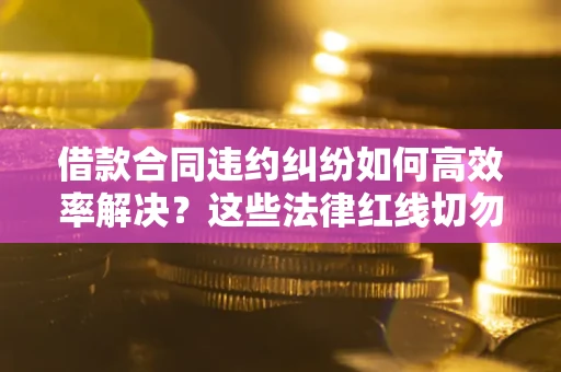济南借款合同违约纠纷如何高效率解决？这些法律红线切勿触碰