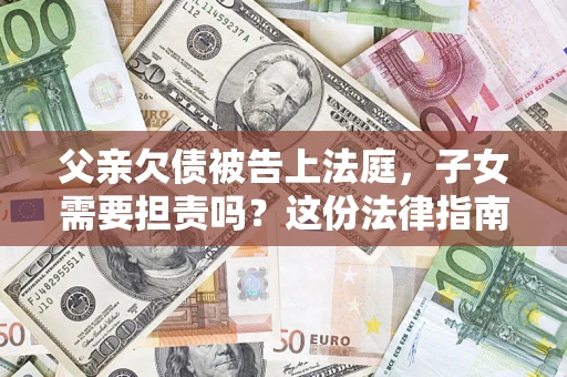 济南父亲欠债被告上法庭，子女需要担责吗？这份法律指南必须看完