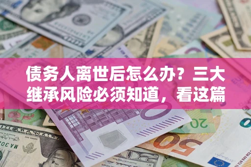 济南债务人离世后怎么办？三大继承风险必须知道，看这篇就够了