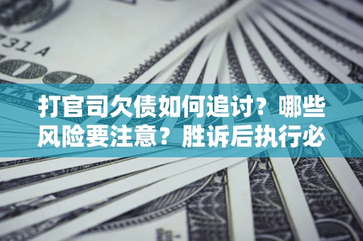 济南打官司欠债如何追讨？哪些风险要注意？胜诉后执行必看！