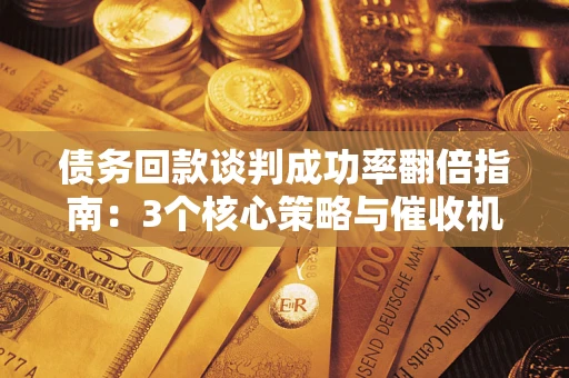 济南债务回款谈判成功率翻倍指南：3个核心策略与催收机构避坑法则