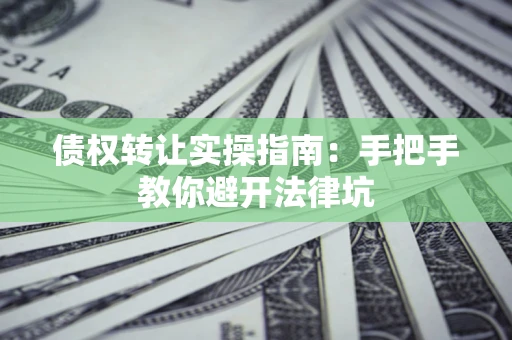 济南债权转让实操指南：手把手教你避开法律坑