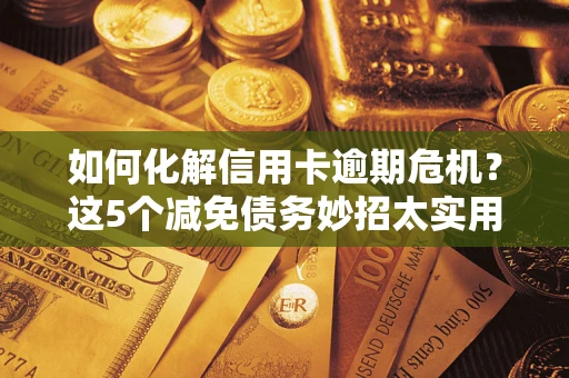济南如何化解信用卡逾期危机？这5个减免债务妙招太实用
