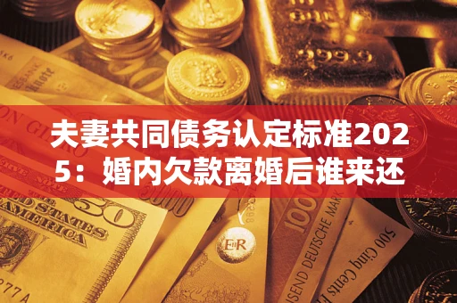 济南夫妻共同债务认定标准2025:婚内欠款离婚后谁来还? 济南夫妻共同债务认定标准2025:婚内欠款离婚后谁来还?